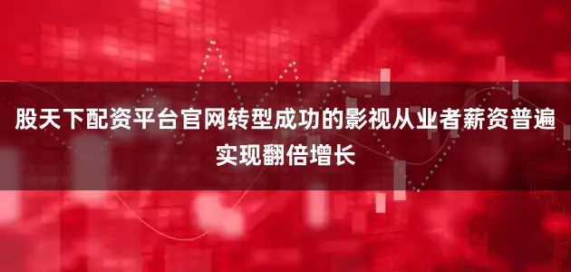 股天下配资平台官网转型成功的影视从业者薪资普遍实现翻倍增长
