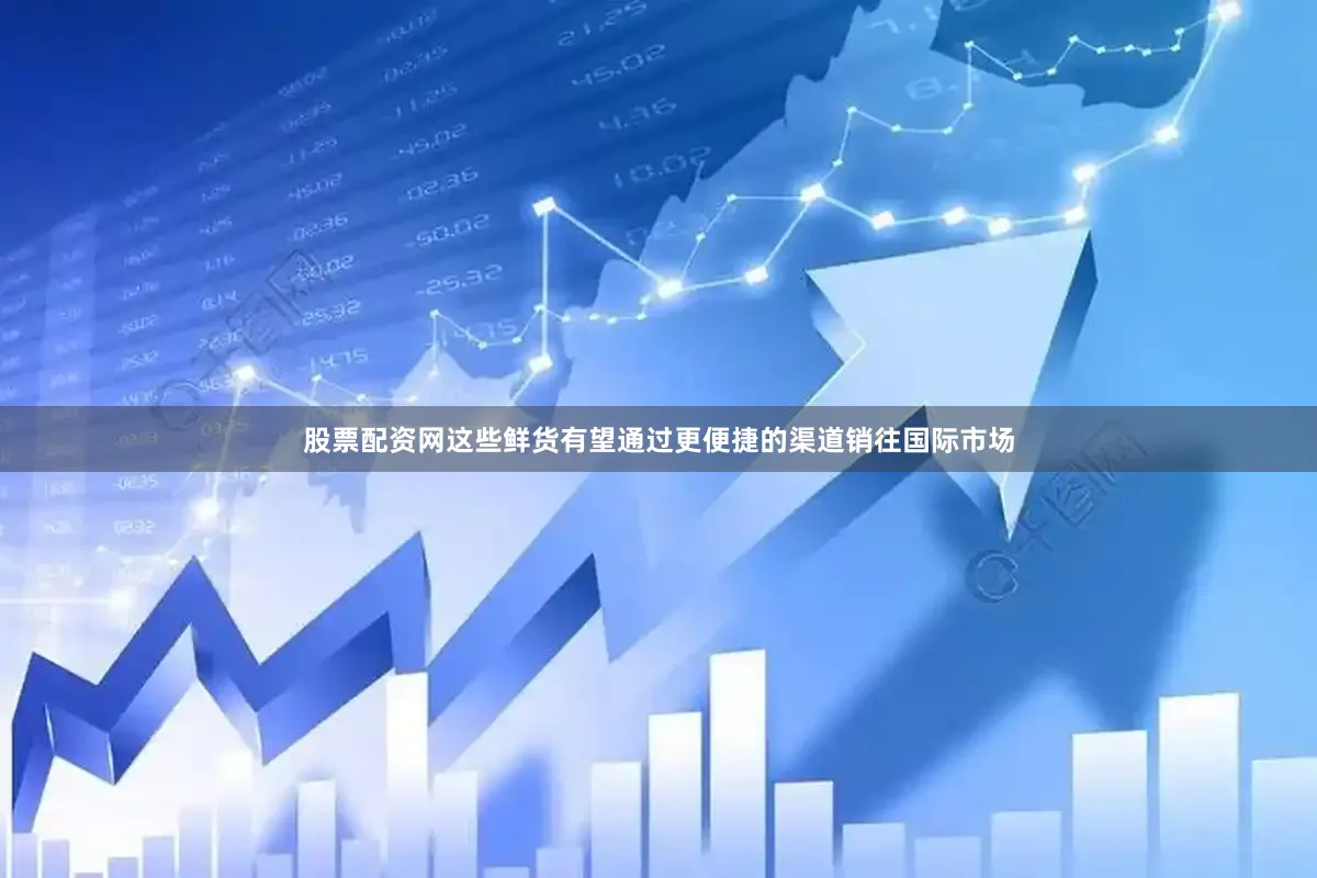 股票配资网这些鲜货有望通过更便捷的渠道销往国际市场