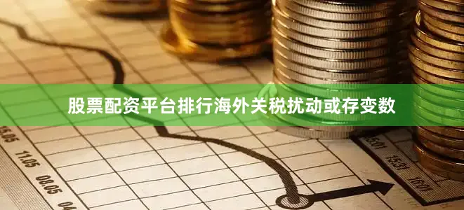 股票配资平台排行海外关税扰动或存变数
