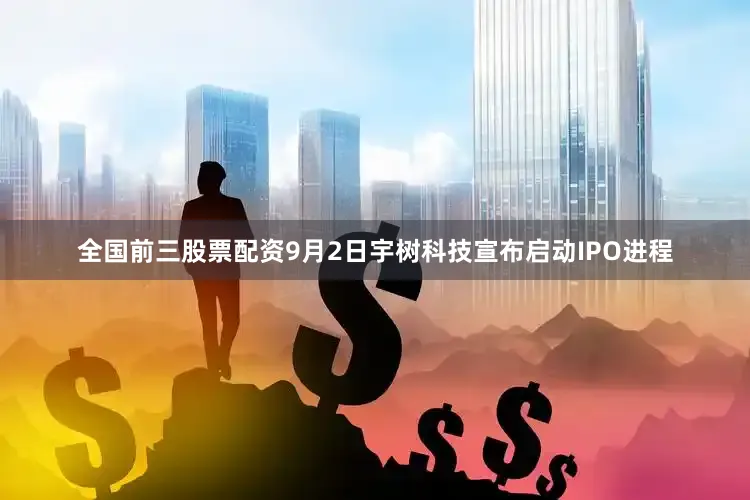 全国前三股票配资9月2日宇树科技宣布启动IPO进程