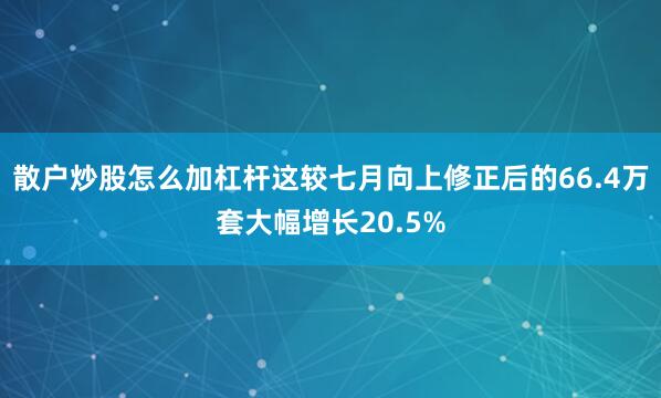 散户炒股怎么加杠杆这较七月向上修正后的66.4万套大幅增长20.5%