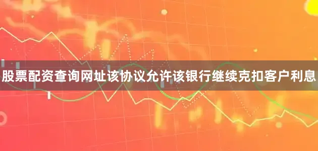 股票配资查询网址该协议允许该银行继续克扣客户利息