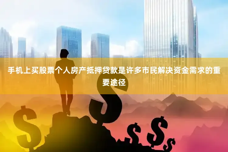 手机上买股票个人房产抵押贷款是许多市民解决资金需求的重要途径