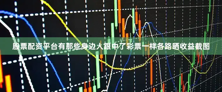 股票配资平台有那些身边人跟中了彩票一样各路晒收益截图
