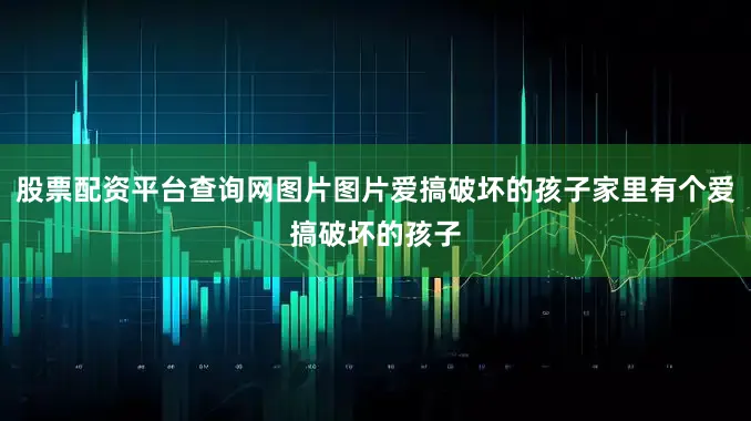 股票配资平台查询网图片图片爱搞破坏的孩子家里有个爱搞破坏的孩子