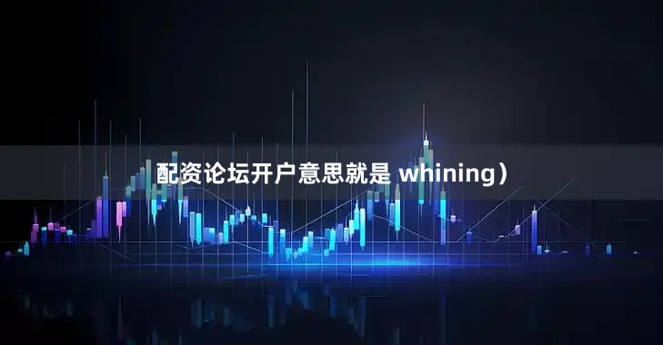 配资论坛开户意思就是 whining）